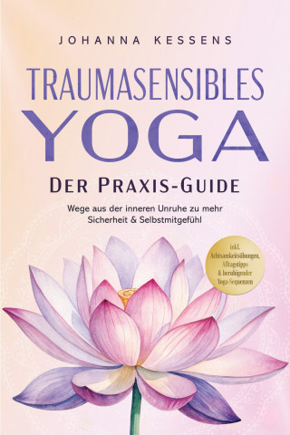 Johanna Kessens: Traumasensibles Yoga - Der Praxis-Guide: Wege aus der inneren Unruhe zu mehr Sicherheit & Selbstmitgefühl – inkl. Achtsamkeitsübungen, Alltagstipps & beruhigender Yoga-Sequenzen