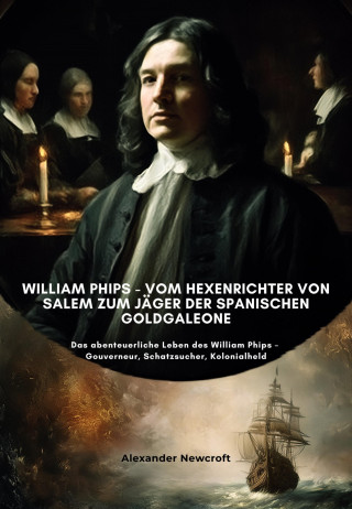 Alexander Newcroft: William Phips - Vom Hexenrichter von Salem zum Jäger der spanischen Goldgaleone