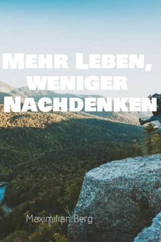 Maximilian Berg: "Mehr Leben, weniger Nachdenken: Der Weg zu einem klaren Kopf und einem erfüllten Leben"