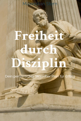 Maximilian Stern: "Freiheit durch Disziplin: Dein persönlicher Stoischer Plan für Erfolg"