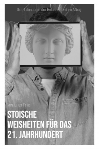 Julius Felix: "Stoische Weisheiten für das 21. Jahrhundert: Die Philosophie der Gelassenheit im Alltag"