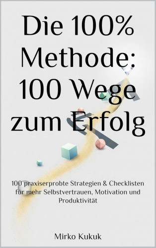 Mirko Kukuk: Die 100% Methode: 100 Wege zum Erfolg