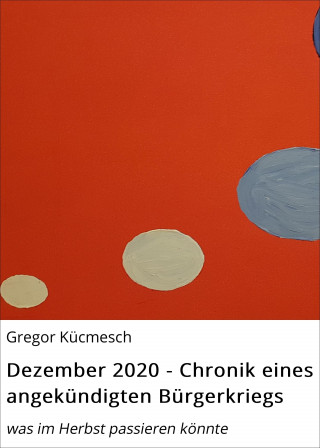 Gregor Kücmesch: Dezember 2020 - Chronik eines angekündigten Bürgerkriegs
