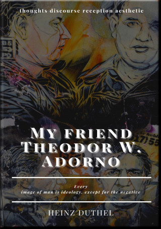 Heinz Duthel: My friend Theodor W. Adorno - thoughts discourse reception aesthetic