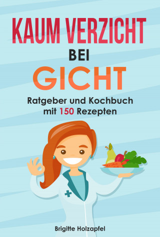 Brigitte Holzapfel: Kaum Verzicht bei Gicht: Gicht Kochbuch & Ratgeber