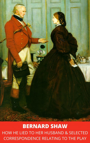 Bernard Shaw: How He Lied to Her Husband & Selected Correspondence Relating to the Play