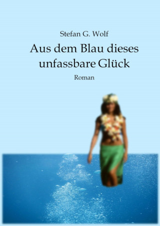 Stefan G. Wolf: Aus dem Blau dieses unfassbare Glück