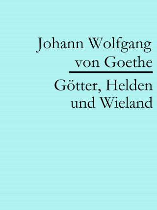 Johann Wolfgang von Goethe: Götter, Helden und Wieland