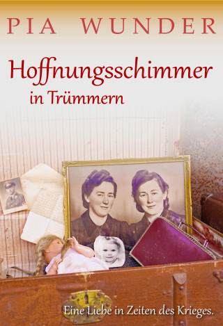 Pia Wunder: Hoffnungsschimmer in Trümmern - Eine Liebe in Zeiten des Krieges