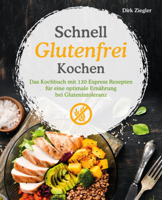 Dirk Ziegler: Schnell Glutenfrei Kochen – Das Kochbuch mit 120 Express Rezepten für eine optimale Ernährung bei Glutenintoleranz