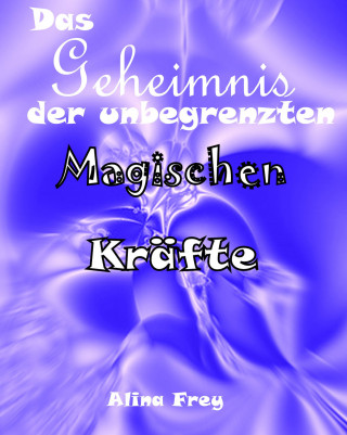 Alina Frey: Das Geheimnis der unbegrenzten magischen Kräfte