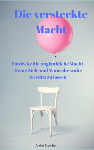 Andre Sternberg: Die versteckte Macht - Entdecke die unglaubliche Macht, Deine Ziele und Wünsche wahr werden zu lassen
