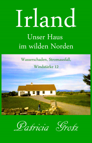 Patricia Grotz: Irland – Unser Haus im wilden Norden