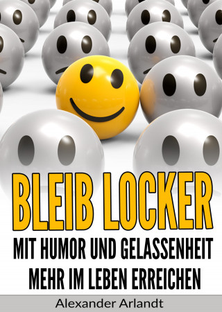 Alexander Arlandt: Bleib locker: Mit Humor und Gelassenheit mehr im Leben erreichen