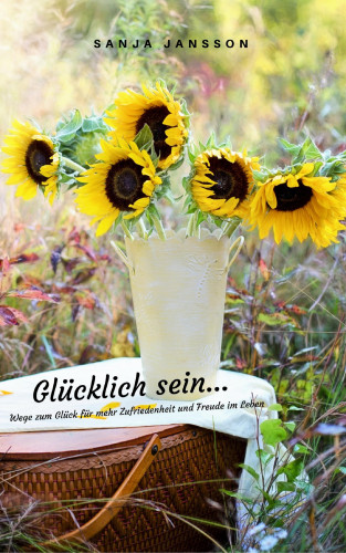 Sanja Jansson: Glücklich sein...Wege zum Glück für mehr Zufriedenheit & Freude im Leben