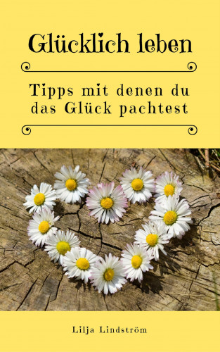 Lilja Lindström: Glücklich leben: Tipps mit denen du das Glück pachtest