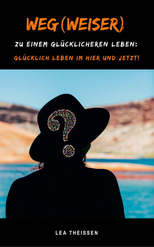 Lea Theissen: Weg(weiser) zu einem glücklicheren Leben: Glücklich leben im Hier und Jetzt!