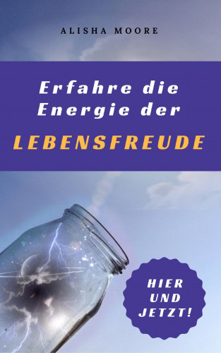 Alisha Moore: Erfahre die Energie der LEBENSFREUDE: Hier und Jetzt!