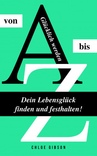 Chloe Gibson: Glücklich werden von A bis Z: Dein Lebensglück finden und festhalten!