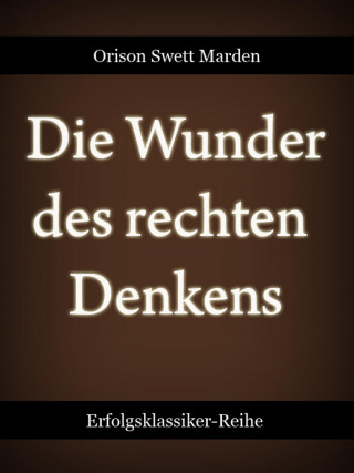 Orison Swett Marden: Die Wunder des rechten Denkens