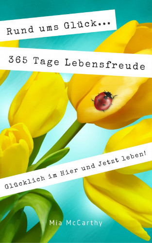 Mia McCarthy: Rund ums Glück...365 Tage Lebensfreude: Glücklich im Hier und Jetzt leben!