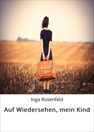 Inga Rosenfeld: Auf Wiedersehen, mein Kind