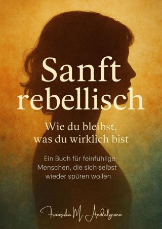 Franziska M. Aedelgroen: Sanft rebellisch – Wie du bleibst, was du wirklich bist