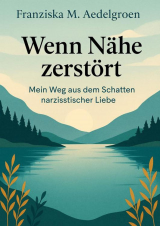 Franziska M. Aedelgroen: Wenn Nähe zerstört – Mein Weg aus dem Schatten narzisstischer Liebe