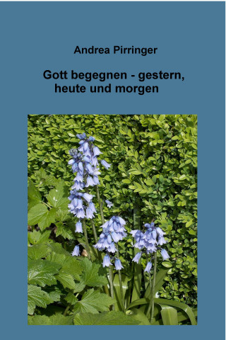 Andrea Pirringer: Gott begegnen - gestern, heute und morgen