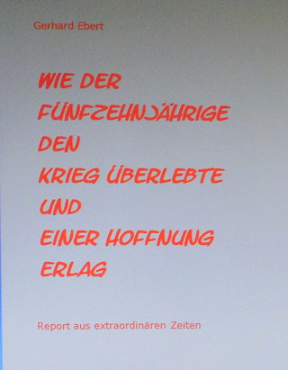Gerhard Ebert: Wie der Fünfzehnjährige den Krieg überlebte und einer Hoffnung erlag