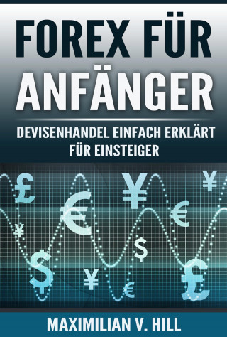 Maximilian V. Hill: FOREX FÜR ANFÄNGER