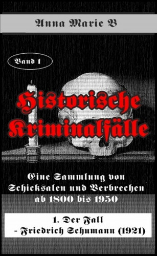 Anna Marie B: Eine Sammlung von Schicksalen und Verbrechen ab 1800 bis 1950