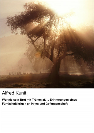 Alfred Kunit: Wer nie sein Brot mit Tränen aß ... Erinnerungen eines Fünfzehnjährigen an Krieg und Gefangenschaft