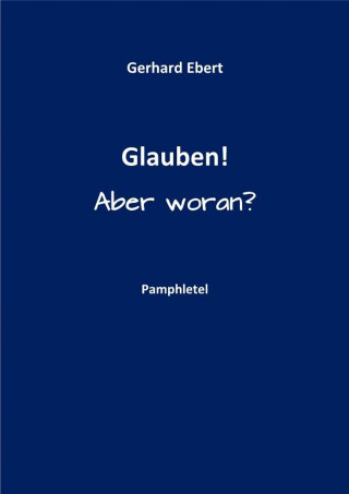 Gerhard Ebert: Glauben! Aber woran?
