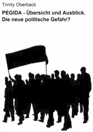 Trinity Oberback: PEGIDA - Übersicht und Ausblick. Die neue politische Gefahr?