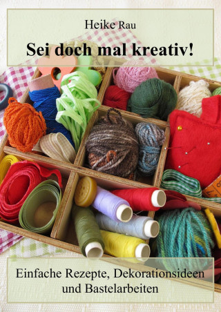 Heike Rau: Sei doch mal kreativ! - Einfache Rezepte, Dekorationsideen und Bastelarbeiten