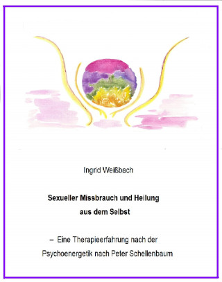 Ingrid Weißbach: Sexueller Mißbrauch und Heilung aus dem Selbst - eine Therapieerfahrung nach der Psychoenergetik nach Peter Schellenbaum