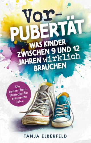 Tanja Elberfeld: Vorpubertät: Was Kinder zwischen 9 und 12 Jahren wirklich brauchen - Die besten Eltern-Strategien für entspannte Jahre