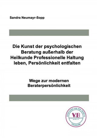 Sandra Neumayr-Sopp: Die Kunst der psychologischen Beratung außerhalb der Heilkunde Professionelle Haltung leben, Persönlichkeit entfalten