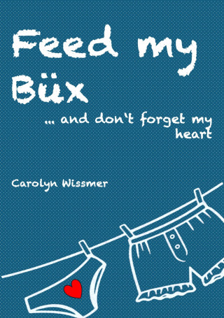 Carolyn Wissmer: Feed my Büx ... and don't forget my heart
