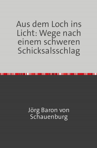 Jörg Baron von Schauenburg: Aus dem Loch ins Licht: Wege nach einem schweren Schicksalsschlag