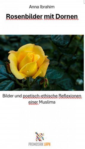 Anna Ibrahim: Rosenbilder mit Dornen - Bilder und poetisch-ethische Reflexionen einer Muslima