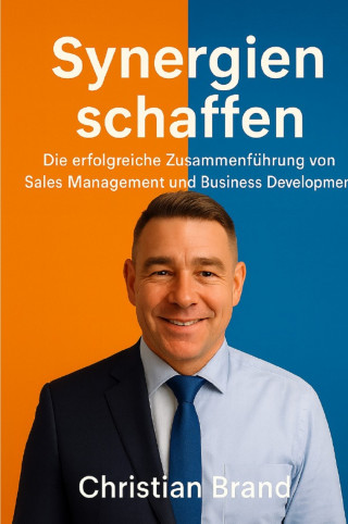 Christian Brand: Synergien Schaffen: Die Erfolgreiche Zusammenführung von Sales Management und Business Development