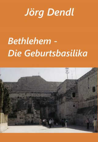 Jörg Dendl: Bethlehem - Die Geburtsbasilika
