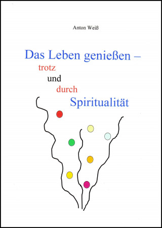 Anton Weiß: Das Leben genießen - trotz und durch Spiritualität