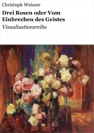 Christoph Weisser: Drei Rosen oder Vom Einbrechen des Geistes
