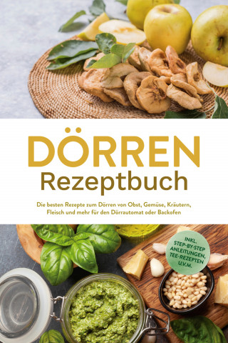 Jana Feldkamp: Dörren Rezeptbuch: Die besten Rezepte zum Dörren von Obst, Gemüse, Kräutern, Fleisch und mehr für den Dörrautomat oder Backofen - inkl. Step-by-Step Anleitungen, Tee-Rezepten u.v.m.