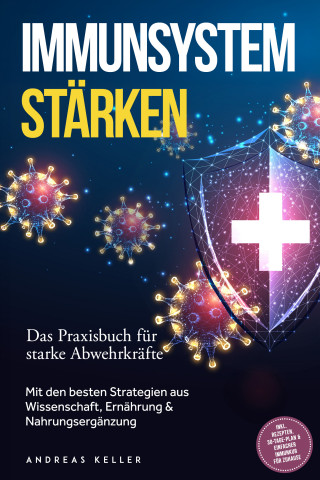 Andreas Keller: Immunsystem stärken: Das Praxisbuch für starke Abwehrkräfte – Mit den besten Strategien aus Wissenschaft, Ernährung & Nahrungsergänzung – inkl. Rezepten, 30-Tage-Plan & einfacher Immunkur für zuhause