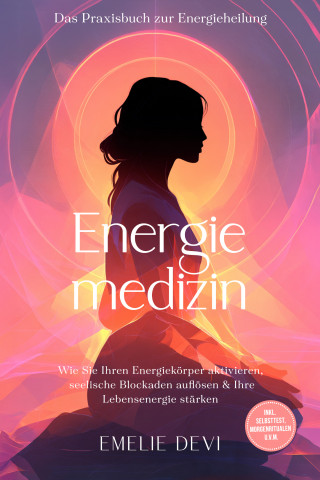 Emelie Devi: Energiemedizin - Das Praxisbuch zur Energieheilung: Wie Sie Ihren Energiekörper aktivieren, seelische Blockaden auflösen & Ihre Lebensenergie stärken - inkl. Selbsttest, Morgenritualen u.v.m.