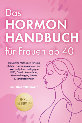 Sabrina Vosskamp: Das Hormon Handbuch für Frauen ab 40: Bewährte Methoden für eine stabile Hormonbalance in den Wechseljahren und gegen PMS, Gewichtszunahme, Hitzewallungen, Ängste & Schlafstörungen - inkl. Rezepten